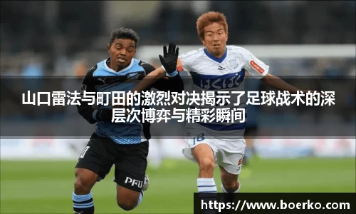 山口雷法与町田的激烈对决揭示了足球战术的深层次博弈与精彩瞬间
